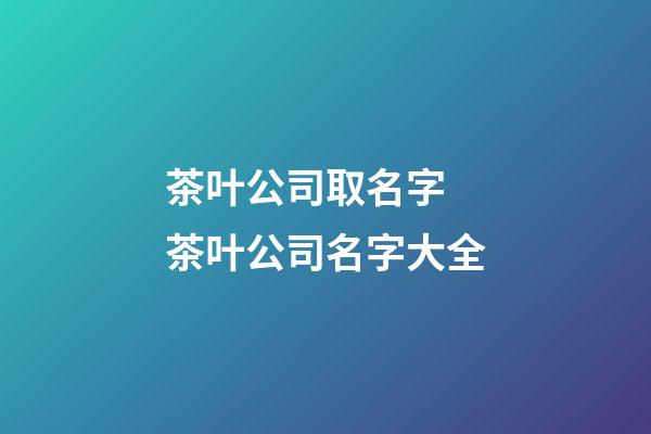 茶叶公司取名字 茶叶公司名字大全-第1张-公司起名-玄机派